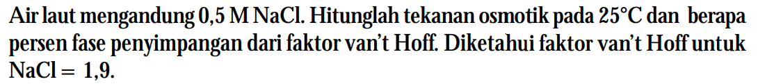 Air laut mengandung  0,5 M NaCl . Hitunglah tekanan osmotik pada  25 C  dan berapa persen fase penyimpangan dari faktor van't Hoff. Diketahui faktor van't Hoff untuk  NaCl=1,9 .