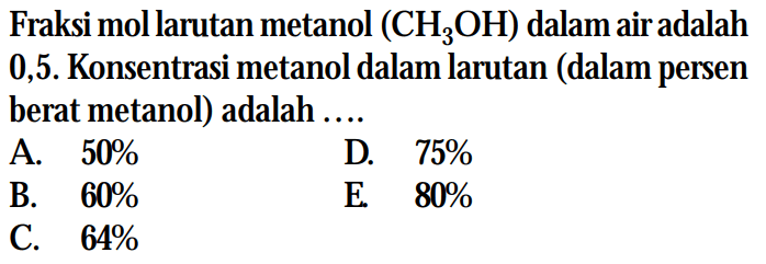 Fraksi mol larutan metanol (CH3OH) dalam air adalah 0,5. Konsentrasi metanol dalam larutan (dalam persen berat metanol) adalah....