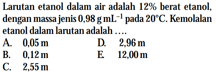 Larutan etanol dalam air adalah 12% berat etanol, dengan massa jenis 0,98g mL^(-1) pada 20C. Kemolalan etanol dalam larutan adalah....