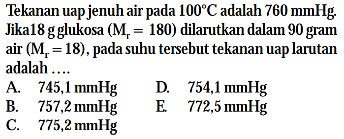 Tekanan uap jenuh air pada 100C adalah 760 mmHg. Jika 18 g glukosa (Mr = 180) dilarutkan dalam 90 gram air (Mr = 18) , pada suhu tersebut tekanan uap larutan adalah....