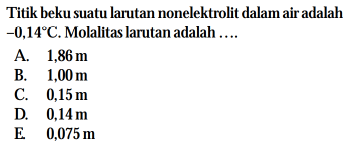 Titik beku suatu larutan nonelektrolit dalam air adalah -0,14C. Molalitas larutan adalah ....