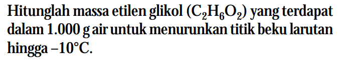 Hitunglah massa etilen glikol (C2H6O2) yang terdapat dalam 1.000 g air untuk menurunkan titik beku larutan hingga -10 C.