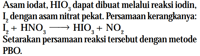 Asam iodat, HIO3 dapat dibuat melalui reaksi iodin, I2 dengan asam nitrat pekat. Persamaan kerangkanya: I2 + HNO3 - > HIO3 + NO2 Setarakan persamaan reaksi tersebut dengan metode PBO.