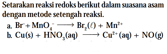 Setarakan reaksi redoks berikut dalam suasana asam dengan metode setengah reaksi. a. Br^- + MnO4^- -> Br2(l) + Mn^(2+) b. Cu (s) + HNO3 (aq) -> Cu^(2+) (aq) + NO(g)