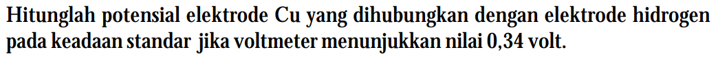 Hitunglah potensial elektrode Cu yang dihubungkan dengan elektrode hidrogen pada keadaan standar jika voltmeter menunjukkan nilai 0,34 volt.