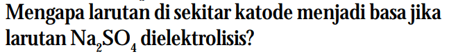 Mengapa larutan di sekitar katode menjadi basa jika larutan Na2SO4 dielektrolisis?