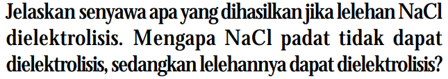 Jelaskan senyawa apa yang dihasilkan jika lelehan NaCl dielektrolisis. Mengapa NaCl padat tidak dapat dielektrolisis, sedangkan lelehannya dapat dielektrolisis?