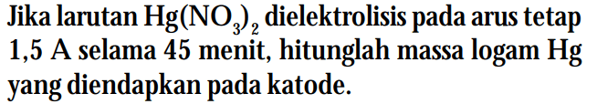 Jika larutan Hg(NO3)2 dielektrolisis pada arus tetap 1,5 A selama 45 menit, hitunglah massa logam Hg yang diendapkan pada katode.