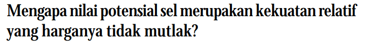 Mengapa nilai potensial sel merupakan kekuatan relatif yang harganya tidak mutlak?