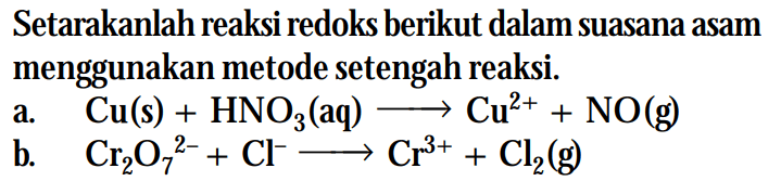 Setarakanlah reaksi redoks berikut dalam suasana asam menggunakan metode setengah reaksi. a. Cu(s) + HNO3 (aq) -> Cu^(2+) + NO (g) b. Cr2O7^(2-) + Cl^- -> Cr^(3+) + Cl2 (g) 