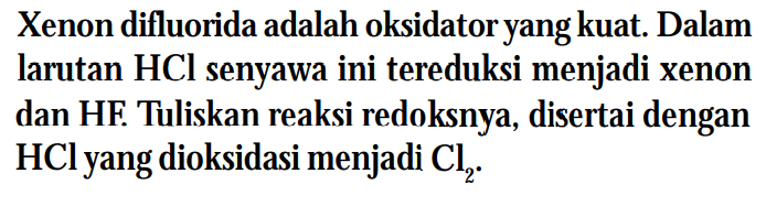 Xenon difluorida adalah oksidator yang kuat. Dalam larutan HCl senyawa ini tereduksi menjadi xenon dan HF. Tuliskan reaksi redoksnya, disertai dengan HCl yang dioksidasi menjadi Cl2 .