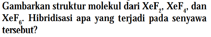 Gambarkan struktur molekul dari XeF2, XeF4, dan XeF6. Hibridisasi apa yang terjadi pada senyawa tersebut?