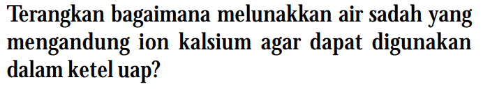 Terangkan bagaimana melunakkan air sadah yang mengandung ion kalsium agar dapat digunakan dalam ketel uap?