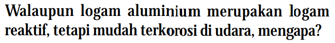 Walaupun logam aluminium merupakan logam reaktif, tetapi mudah terkorosi di udara, mengapa?