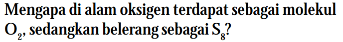 Mengapa di alam oksigen terdapat sebagai molekul O2, sedangkan belerang sebagai S8 ?