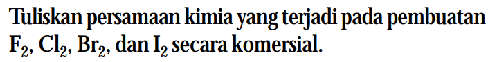 Tuliskan persamaan kimia yang terjadi pada pembuatan F2, Cl2, Br2, dan I2 secara komersial.