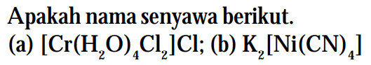 Apakah nama senyawa berikut. 
(a) [Cr(H2O)4Cl2]Cl; 
(b) K2[Ni(CN)4]