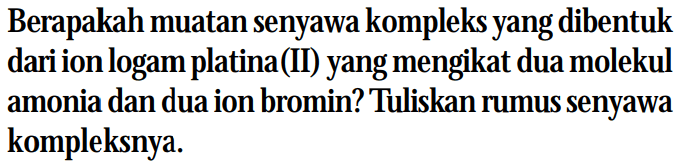 Berapakah muatan senyawa kompleks yang dibentuk dari ion logam platina(II) yang mengikat dua molekul amonia dan dua ion bromin? Tuliskan rumus senyawa kompleksnya.