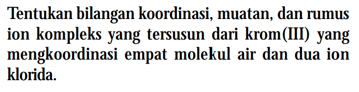 Tentukan bilangan koordinasi, muatan, dan rumus ion kompleks yang tersusun dari krom(III) yang mengkoordinasi empat molekul air dan dua ion klorida.