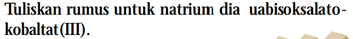 Tuliskan rumus untuk natrium dia uabisoksalatokobaltat(III).