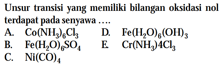 Unsur transisi yang memiliki bilangan oksidasi nol terdapat pada senyawa .... 
A. Co(NH3)6Cl3 
B. Fe(H2O)6SO4 
C. Ni(CO)4 
D. Fe(H2O)6(OH)3 
E. Cr(NH3)4Cl3