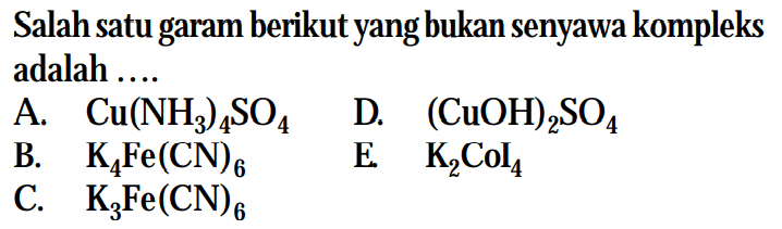 Salah satu garam berikut yang bukan senyawa kompleks adalah .... 
A. Cu(NH3)4SO4 
B. K4Fe(CN)6 
C. K3Fe(CN)6 
D. (CuOH)2SO4 
E. K2CoI4