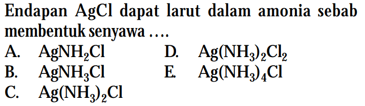 Endapan AgCl dapat larut dalam amonia sebab membentuk senyawa ....
A. AgNH2Cl D. Ag(NH3)2Cl2 B. AgNH3Cl C. Ag(NH3)2Cl E. Ag(NH3)4Cl 