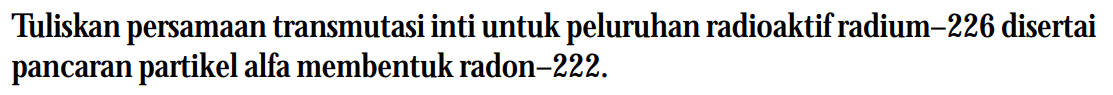 Tuliskan persamaan transmutasi inti untuk peluruhan radioaktif radium-226 disertai pancaran partikel alfa membentuk radon-222.