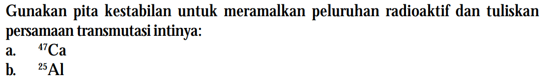 Gunakan pita kestabilan untuk meramalkan peluruhan radioaktif dan tuliskan persamaan transmutasi intinya:
a. 47Ca 
b. 25Al 