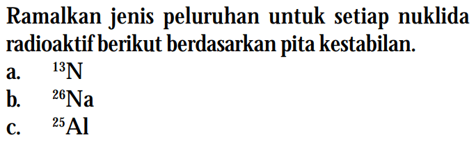 Ramalkan jenis peluruhan untuk setiap nuklida radioaktif berikut berdasarkan pita kestabilan. 
a. 13 N 
b. 26 Na 
c. 25 Al