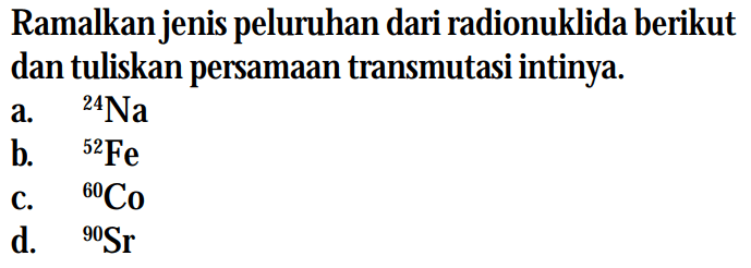 Ramalkan jenis peluruhan dari radionuklida berikut dan tuliskan persamaan transmutasi intinya. 
a. 24Na
b. 52Fe
c. 60Co
d. 90Sr