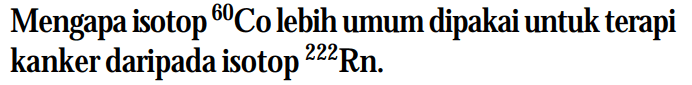 Mengapa isotop 60 Co lebih umum dipakai untuk terapi kanker daripada isotop 222 Rn. 