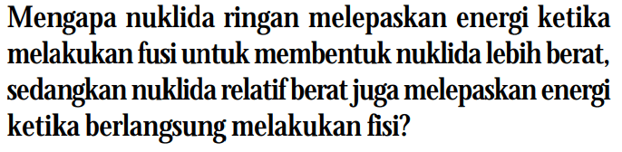 Mengapa nuklida ringan melepaskan energi ketika melakukan fusi untuk membentuk nuklida lebih berat, sedangkan nuklida relatif berat juga melepaskan energi ketika berlangsung melakukan fisi?