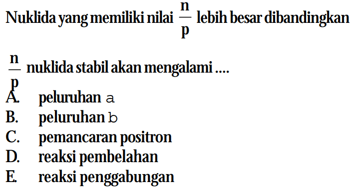 Nuklida yang memiliki nilai n/p lebih besar dibandingkan n/p nuklida stabil akan mengalami .... 