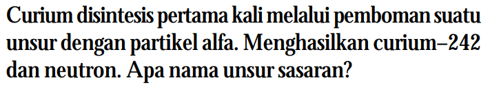 Curium disintesis pertama kali melalui pemboman suatu unsur dengan partikel alfa. Menghasilkan curium-242 dan neutron. Apa nama unsur sasaran?