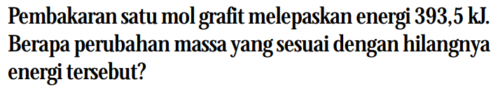 Pembakaran satu mol grafit melepaskan energi 393,5 kJ. Berapa perubahan massa yang sesuai dengan hilangnya energi tersebut?