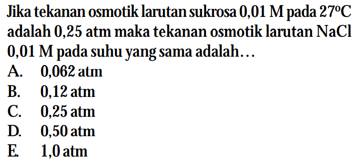 Jika tekanan osmotik larutan sukrosa 0,01 M pada 27C adalah 0,25 atm maka tekanan osmotik larutan NaCl 0,01 M pada suhu yang sama adalah ...