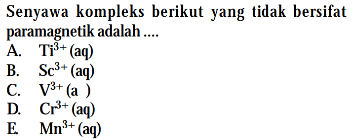 Senyawa kompleks berikut yang tidak bersifat paramagnetik adalah ....
A. Ti^(3+) (aq) B. Sc^(3+) (aq) C. V^(3+) (aq) D. Cr^(3+) (aq) E. Mn^(3+) (aq)