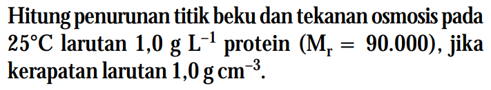 Hitung penurunan titik beku dan tekanan osmosis pada 25C larutan 1,0 g L^(-1) protein (Mr = 90.000), jika kerapatan larutan 1,0 g cm^(-3).