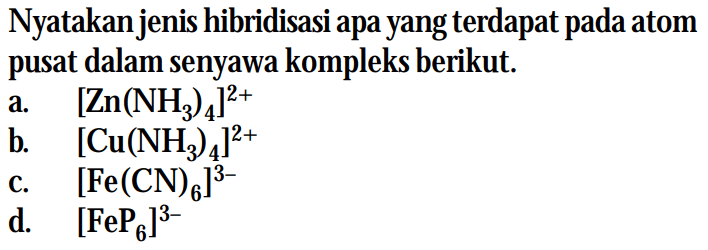 Nyatakan jenis hibridisasi apa yang terdapat pada atom pusat dalam senyawa kompleks berikut.
a. [Zn(NH3)4]^(2+) 
b. [Cu(NH3)4]^(2+) 
c. [Fe(CN)6)]^(3-) 
d. [FeP6]^(3-) 