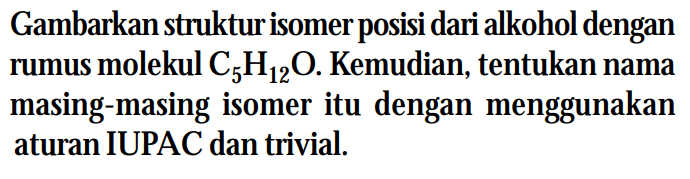 Gambarkan struktur isomer posisi dari alkohol dengan rumus molekul C5 H12 O. Kemudian, tentukan nama masing-masing isomer itu dengan menggunakan aturan IUPAC dan trivial.