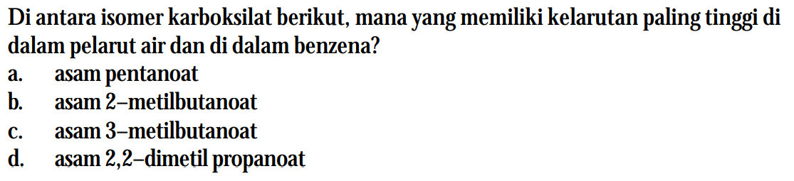 Di antara isomer karboksilat berikut, mana yang memiliki kelarutan paling tinggi di dalam pelarut air dan di dalam benzena?
a. asam pentanoat
b. asam 2-metilbutanoat
c. asam 3-metilbutanoat
d. asam 2,2-dimetil propanoat 