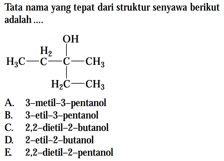 Tata nama yang tepat dari struktur senyawa berikut adalah H3C-C-C-CH3 H2 OH H2C-CH3 A. 3-metil-3-pentanol B. 3-etil-3-pentanol C. 2,2-dietil-2-butanol D. 2-etil-2-butanol E 2,2-dietil-2-pentanol
