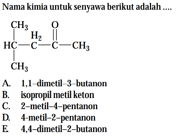 Nama kimia untuk senyawa berikut adalah 
HC-C-C-CH3 CH3 H2 O CH3 
A. 1,1-dimetil-3-butanon B. isopropilmetil keton C. 2-metil-4-pentanon D. 4-metil-2-pentanon E 4,4-dimetil-2-butanon