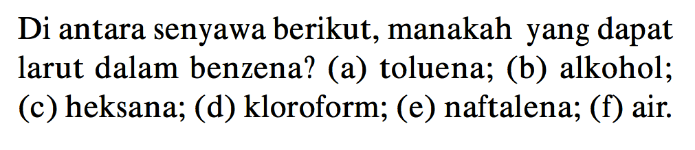 Di antara senyawa berikut, manakah yang dapat larut dalam benzena? (a) toluena; (b) alkohol; (c) heksana; (d) kloroform; (e) naftalena; (f) air.