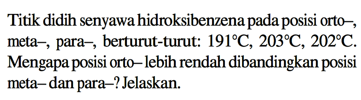 Titik didih senyawa hidroksibenzena pada posisi ortometa-, para-, berturut-turut: 191 C, 203 C, 202 C. Mengapa posisi orto-lebih rendah dibandingkan posisi meta-dan para–? Jelaskan.