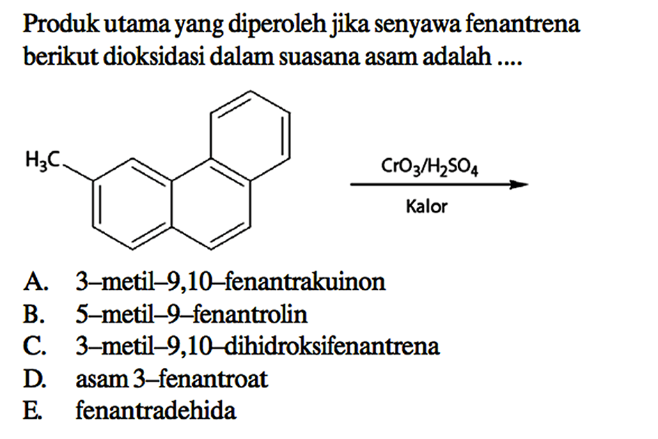 Produk utama yang diperoleh jika senyawa fenantrena berikut dioksidasi dalam suasana asam adalah ....
H3C CrO3/H2SO4 Kalor ->
