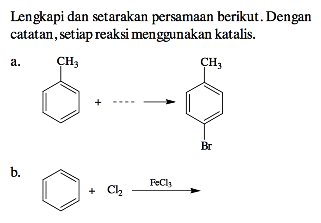 Lengkapi dan setarakan persamaan berikut. Dengan catatan, setiap reaksi menggunakan katalis.
a. CH3 +... -> CH3 Br
b. + Cl2 FeCl3 ->