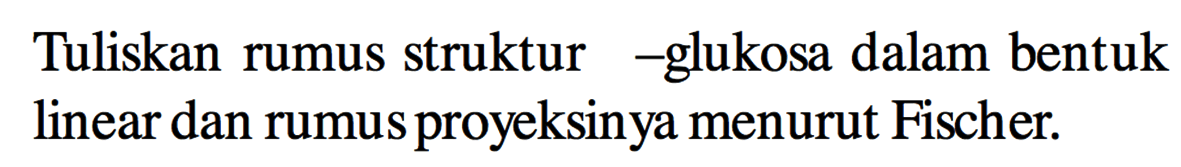 Tuliskan rumus struktur - glukosa dalam bentuk linear dan rumus proyeksinya menurut Fischer.