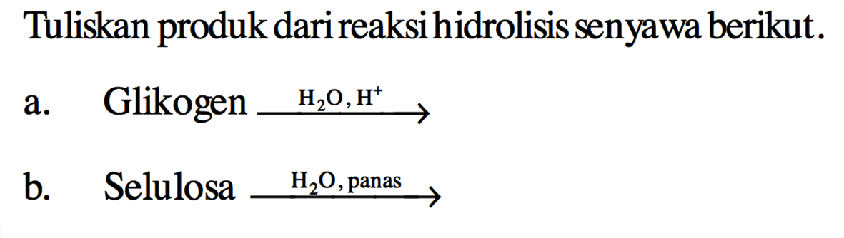 Tuliskan produk dari reaksi hidrolisis senyawa berikut.
a. Glikogen - > H2O, H^+ b. Selulosa - > H2O panas